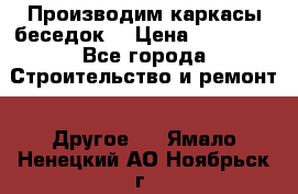 Производим каркасы беседок. › Цена ­ 22 000 - Все города Строительство и ремонт » Другое   . Ямало-Ненецкий АО,Ноябрьск г.